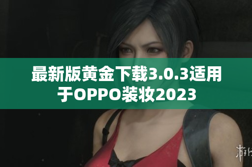 最新版黄金下载3.0.3适用于OPPO装妆2023