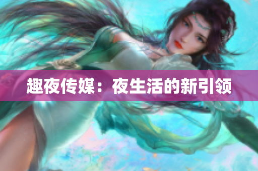 趣夜传媒：夜生活的新引领