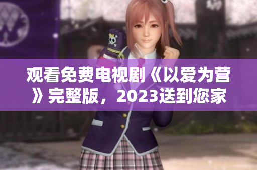 观看免费电视剧《以爱为营》完整版，2023送到您家