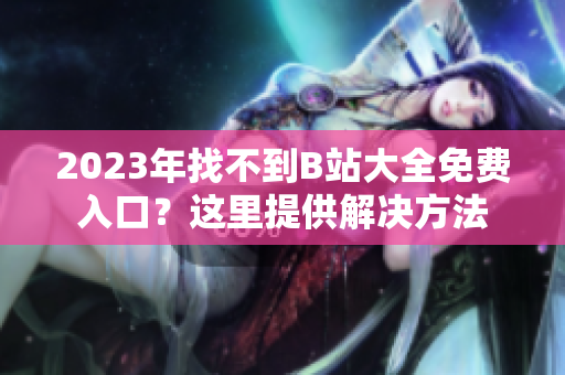 2023年找不到B站大全免费入口？这里提供解决方法