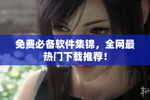 免费必备软件集锦，全网最热门下载推荐！