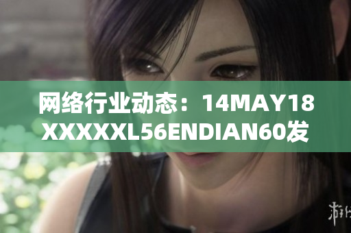 网络行业动态：14MAY18XXXXXL56ENDIAN60发布最新消息