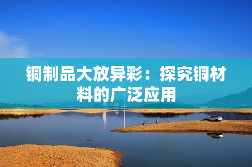 铜制品大放异彩：探究铜材料的广泛应用