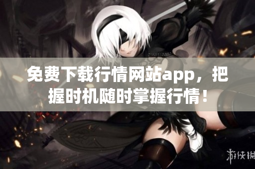 免费下载行情网站app，把握时机随时掌握行情！