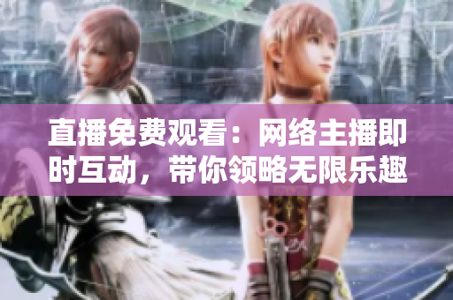 直播免费观看：网络主播即时互动，带你领略无限乐趣！