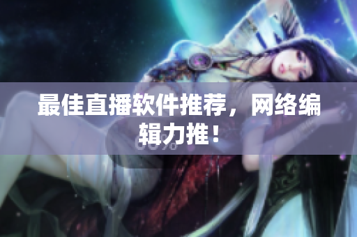 最佳直播软件推荐，网络编辑力推！