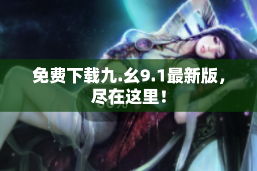免费下载九.幺9.1最新版，尽在这里！