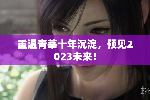 重温青莘十年沉淀，预见2023未来！