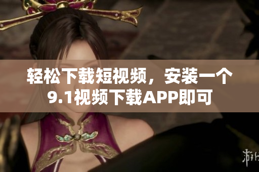 轻松下载短视频，安装一个9.1视频下载APP即可