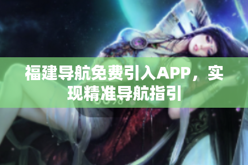 福建导航免费引入APP，实现精准导航指引