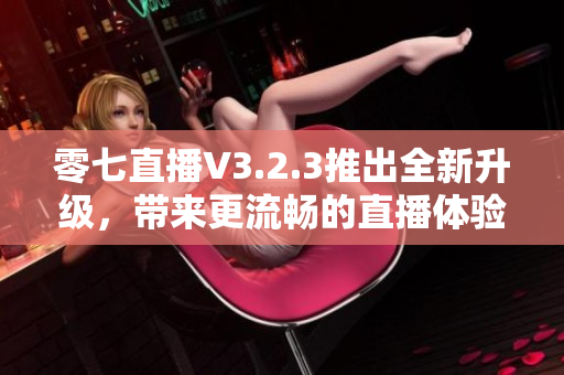 零七直播V3.2.3推出全新升级，带来更流畅的直播体验