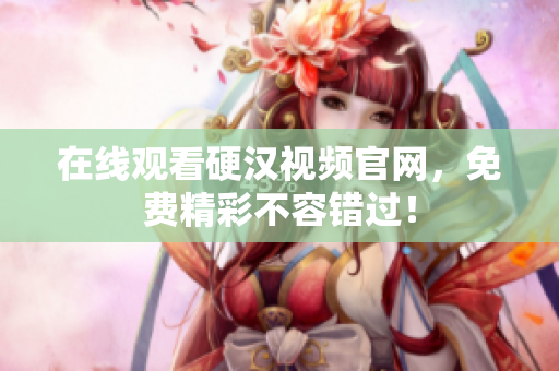 在线观看硬汉视频官网，免费精彩不容错过！