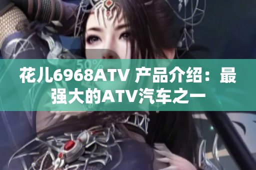 花儿6968ATV 产品介绍：最强大的ATV汽车之一
