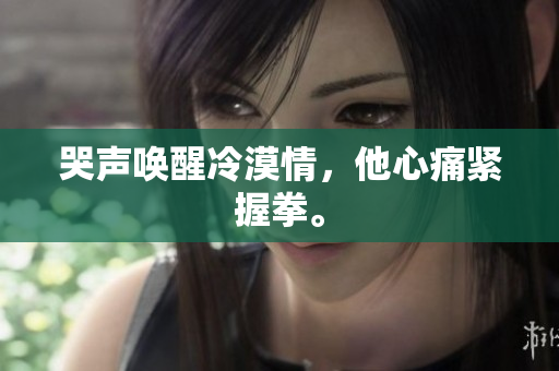 哭声唤醒冷漠情，他心痛紧握拳。