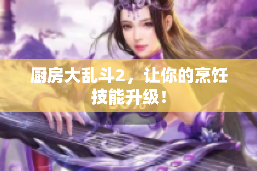 厨房大乱斗2，让你的烹饪技能升级！