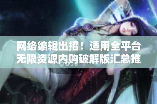 网络编辑出招！适用全平台无限资源内购破解版汇总推荐！