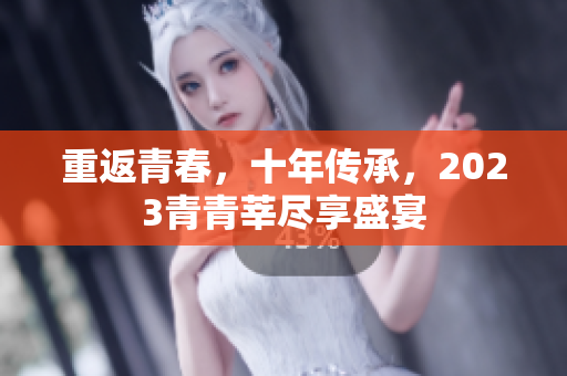 重返青春，十年传承，2023青青莘尽享盛宴