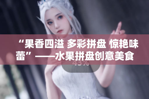 “果香四溢 多彩拼盘 惊艳味蕾”——水果拼盘创意美食