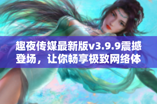 趣夜传媒最新版v3.9.9震撼登场，让你畅享极致网络体验
