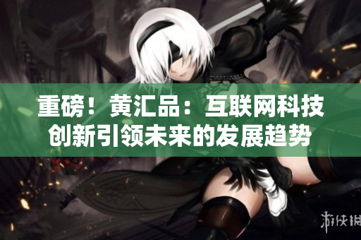 重磅！黄汇品：互联网科技创新引领未来的发展趋势