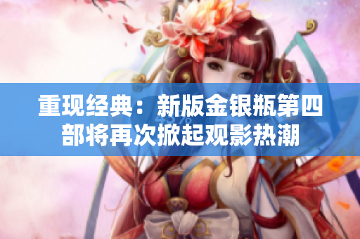 重现经典：新版金银瓶第四部将再次掀起观影热潮