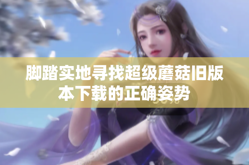 脚踏实地寻找超级蘑菇旧版本下载的正确姿势