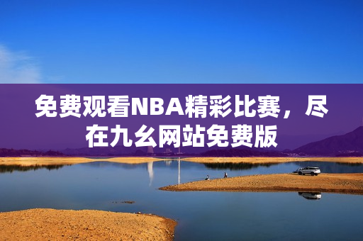 免费观看NBA精彩比赛，尽在九幺网站免费版
