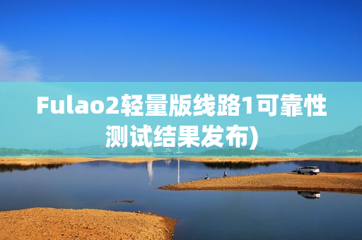 Fulao2轻量版线路1可靠性测试结果发布)