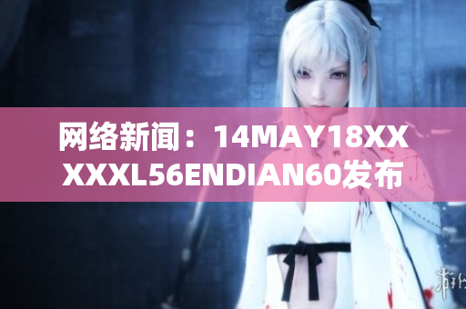 网络新闻：14MAY18XXXXXL56ENDIAN60发布