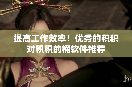 提高工作效率！优秀的积积对积积的桶软件推荐