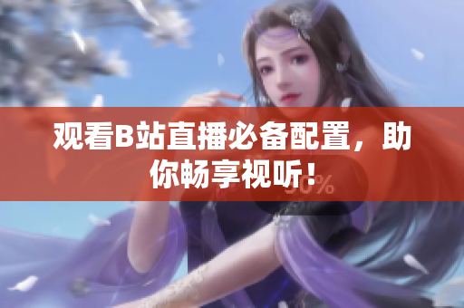 观看B站直播必备配置，助你畅享视听！