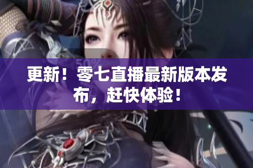 更新！零七直播最新版本发布，赶快体验！