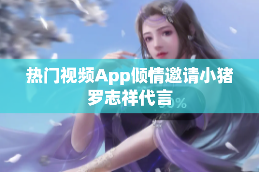 热门视频App倾情邀请小猪罗志祥代言
