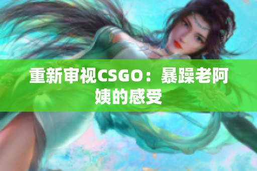 重新审视CSGO：暴躁老阿姨的感受