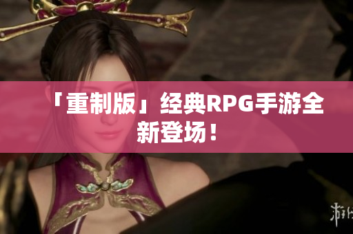 「重制版」经典RPG手游全新登场！