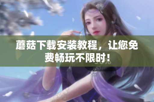 蘑菇下载安装教程，让您免费畅玩不限时！