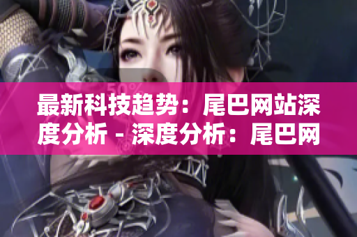 最新科技趋势：尾巴网站深度分析 - 深度分析：尾巴网站揭示最新科技趋势