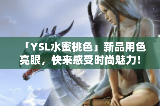 「YSL水蜜桃色」新品用色亮眼，快来感受时尚魅力！