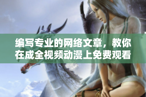 编写专业的网络文章，教你在成全视频动漫上免费观看高清资源
