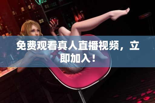 免费观看真人直播视频，立即加入！