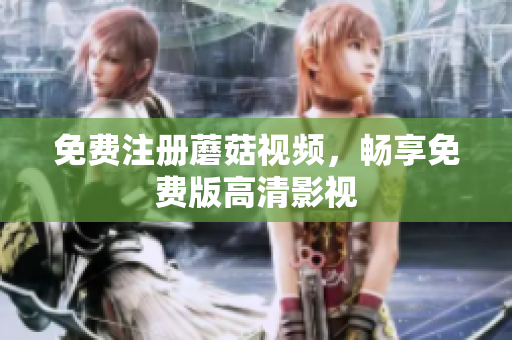 免费注册蘑菇视频，畅享免费版高清影视