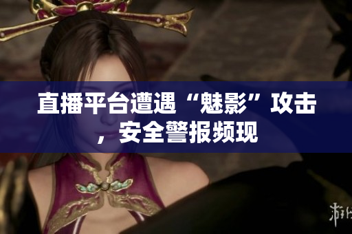 直播平台遭遇“魅影”攻击，安全警报频现