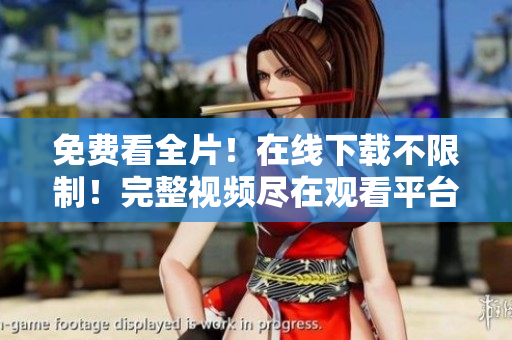 免费看全片！在线下载不限制！完整视频尽在观看平台