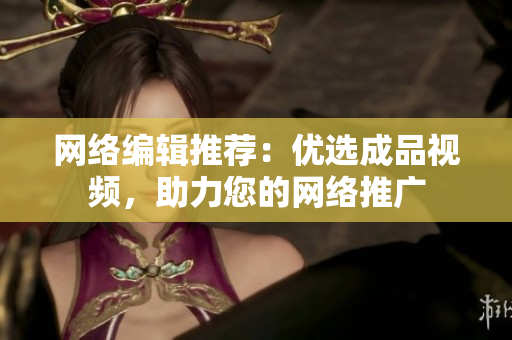 网络编辑推荐：优选成品视频，助力您的网络推广