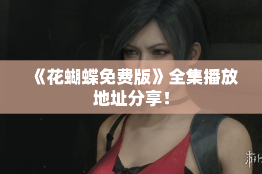 《花蝴蝶免费版》全集播放地址分享！