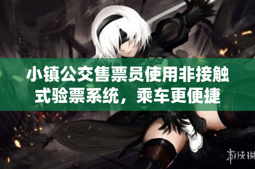 小镇公交售票员使用非接触式验票系统，乘车更便捷