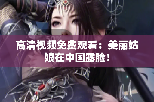 高清视频免费观看：美丽姑娘在中国露脸！
