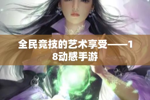 全民竞技的艺术享受——18动感手游