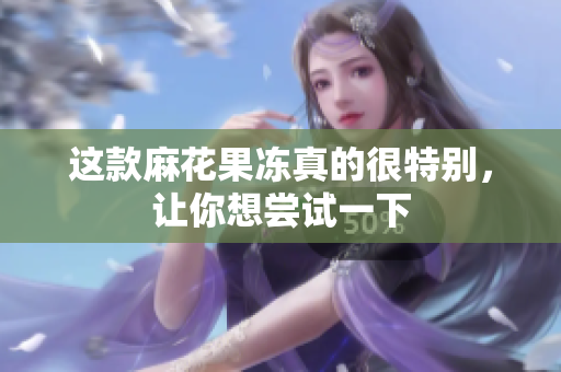 这款麻花果冻真的很特别，让你想尝试一下