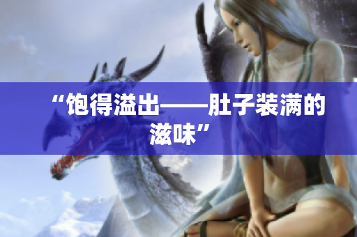 “饱得溢出——肚子装满的滋味”
